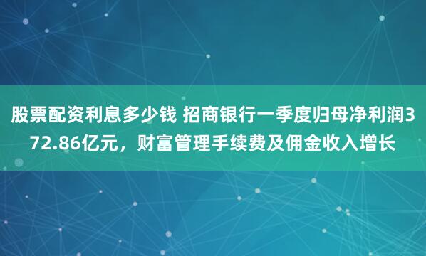 股票配资利息多少钱 招商银行一季度归母净利润372.86亿元，财富管理手续费及佣金收入增长