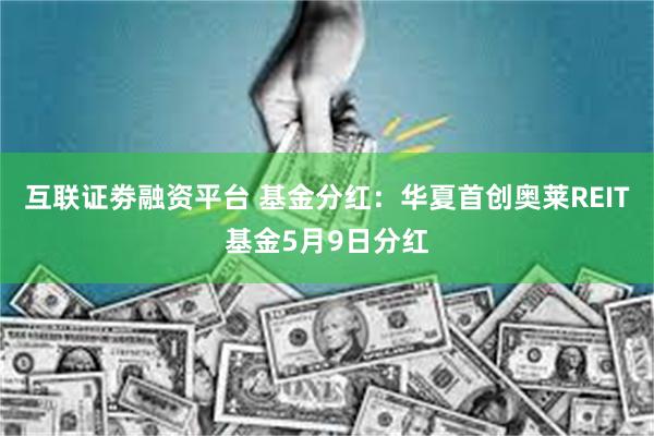 互联证劵融资平台 基金分红：华夏首创奥莱REIT基金5月9日分红