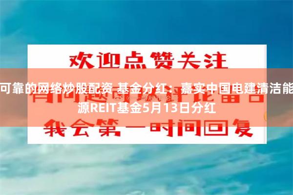 可靠的网络炒股配资 基金分红：嘉实中国电建清洁能源REIT基金5月13日分红