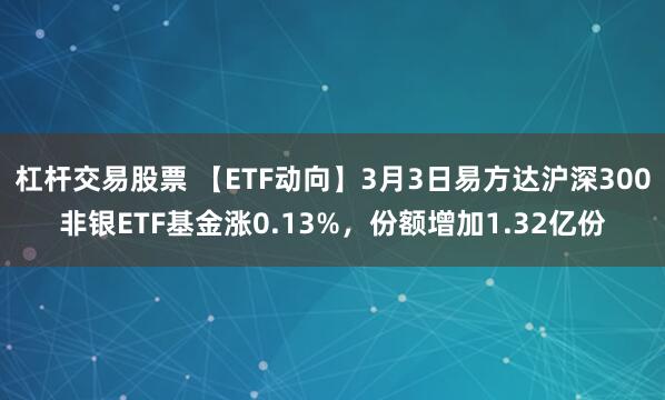 杠杆交易股票 【ETF动向】3月3日易方达沪深300非银ETF基金涨0.13%，份额增加1.32亿份