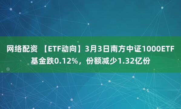 网络配资 【ETF动向】3月3日南方中证1000ETF基金跌0.12%，份额减少1.32亿份