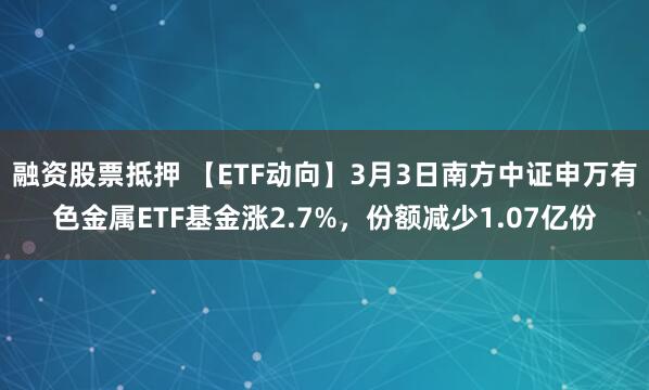 融资股票抵押 【ETF动向】3月3日南方中证申万有色金属ETF基金涨2.7%，份额减少1.07亿份