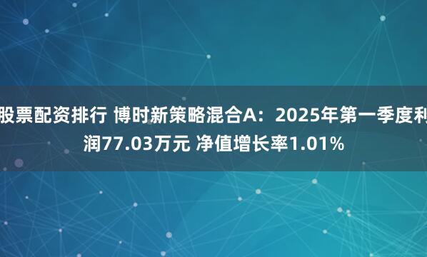 股票配资排行 博时新策略混合A：2025年第一季度利润77.03万元 净值增长率1.01%