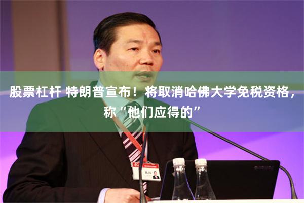 股票杠杆 特朗普宣布！将取消哈佛大学免税资格，称“他们应得的”