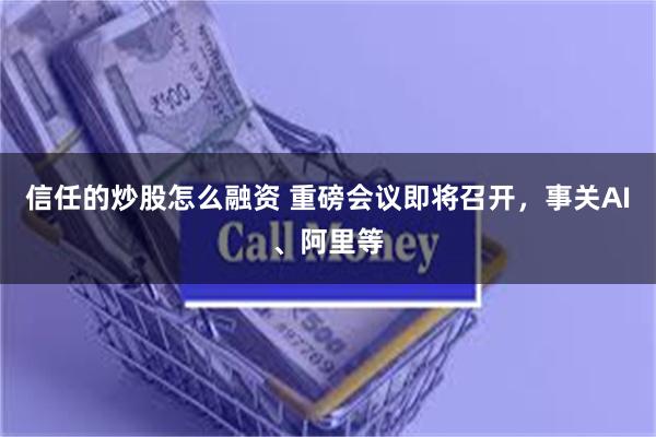 信任的炒股怎么融资 重磅会议即将召开，事关AI、阿里等