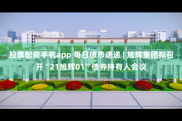 股票配资手机app 每日债市速递 | 旭辉集团拟召开“21旭辉01”债券持有人会议