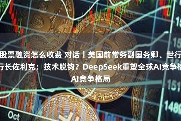 股票融资怎么收费 对话丨美国前常务副国务卿、世行前行长佐利克：技术脱钩？DeepSeek重塑全球AI竞争格局