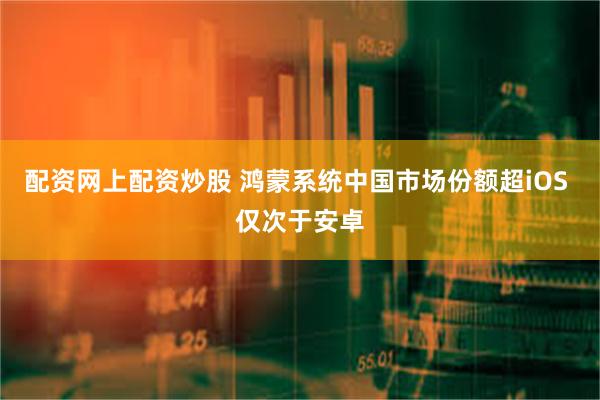 配资网上配资炒股 鸿蒙系统中国市场份额超iOS 仅次于安卓