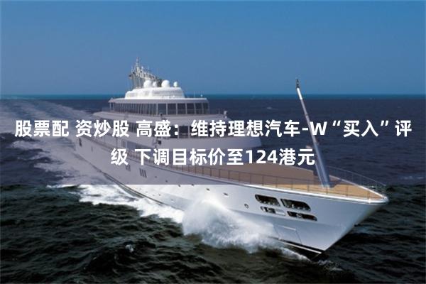 股票配 资炒股 高盛：维持理想汽车-W“买入”评级 下调目标价至124港元