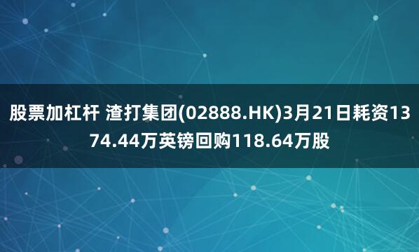 股票加杠杆 渣打集团(02888.HK)3月21日耗资1374.44万英镑回购118.64万股
