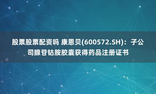 股票股票配资吗 康恩贝(600572.SH)：子公司腺苷钴胺胶囊获得药品注册证书