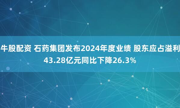 牛股配资 石药集团发布2024年度业绩 股东应占溢利43.28亿元同比下降26.3%