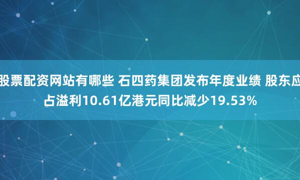股票配资网站有哪些 石四药集团发布年度业绩 股东应占溢利10.61亿港元同比减少19.53%