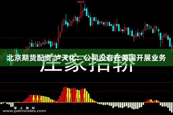 北京期货配资 泸天化：公司没有在美国开展业务