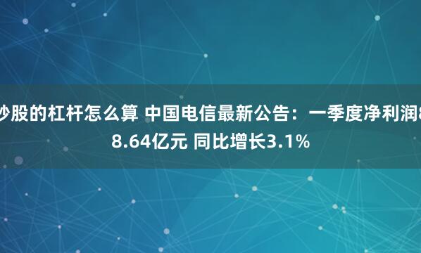 炒股的杠杆怎么算 中国电信最新公告：一季度净利润88.64亿元 同比增长3.1%