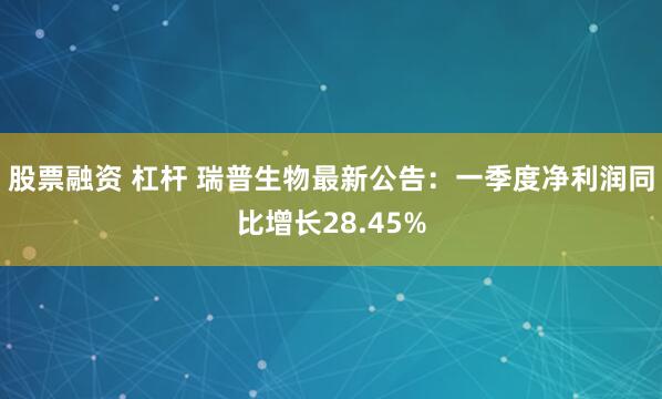 股票融资 杠杆 瑞普生物最新公告：一季度净利润同比增长28.45%