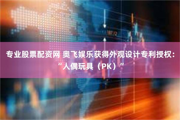 专业股票配资网 奥飞娱乐获得外观设计专利授权：“人偶玩具（PK）”