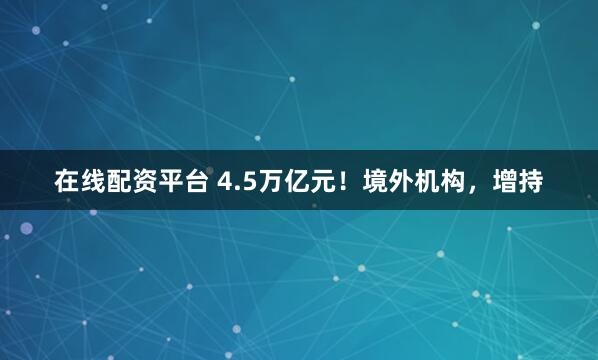 在线配资平台 4.5万亿元！境外机构，增持