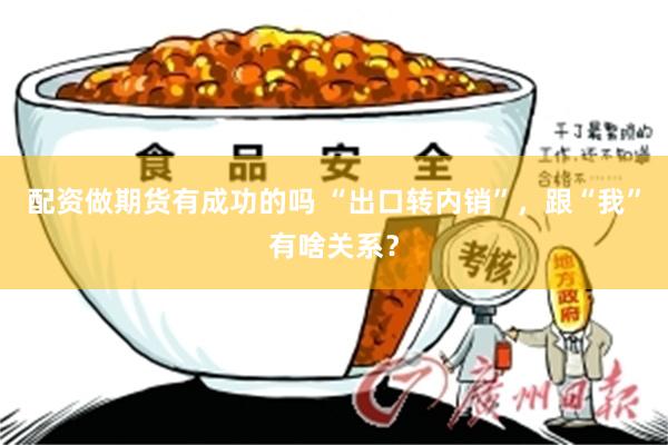 配资做期货有成功的吗 “出口转内销”，跟“我”有啥关系？