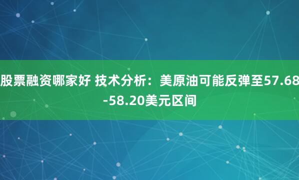 股票融资哪家好 技术分析：美原油可能反弹至57.68-58.20美元区间