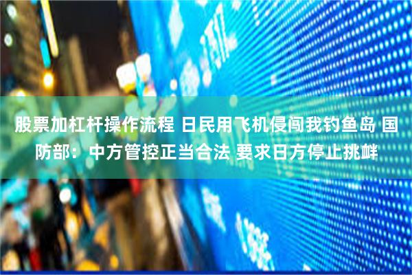 股票加杠杆操作流程 日民用飞机侵闯我钓鱼岛 国防部：中方管控正当合法 要求日方停止挑衅