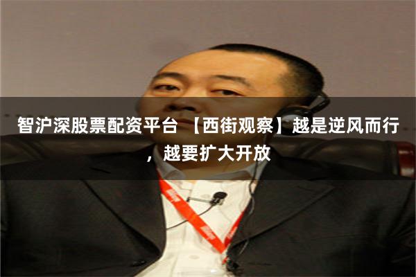 智沪深股票配资平台 【西街观察】越是逆风而行，越要扩大开放