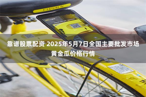 靠谱股票配资 2025年5月7日全国主要批发市场黄金瓜价格行情