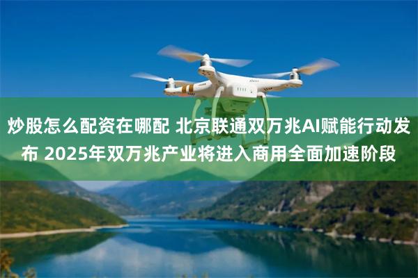 炒股怎么配资在哪配 北京联通双万兆AI赋能行动发布 2025年双万兆产业将进入商用全面加速阶段