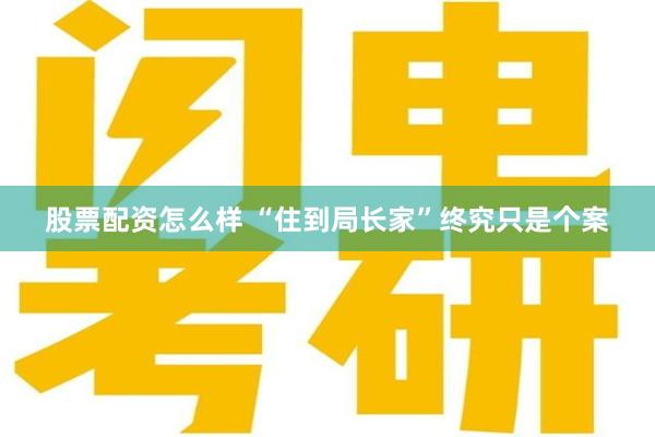 股票配资怎么样 “住到局长家”终究只是个案