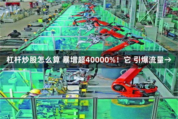 杠杆炒股怎么算 暴增超40000%！它 引爆流量→