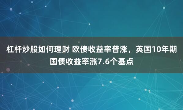 杠杆炒股如何理财 欧债收益率普涨，英国10年期国债收益率涨7.6个基点