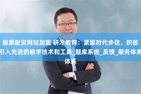 股票配资网站加盟 研才教育：紧跟时代步伐，积极引入先进的教学技术和工具_题库系统_反馈_服务体系