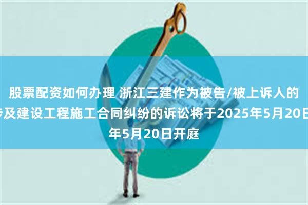 股票配资如何办理 浙江三建作为被告/被上诉人的1起涉及建设工程施工合同纠纷的诉讼将于2025年5月20日开庭
