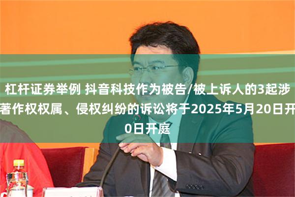 杠杆证券举例 抖音科技作为被告/被上诉人的3起涉及著作权权属、侵权纠纷的诉讼将于2025年5月20日开庭