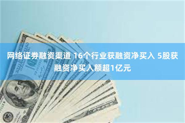 网络证劵融资渠道 16个行业获融资净买入 5股获融资净买入额超1亿元