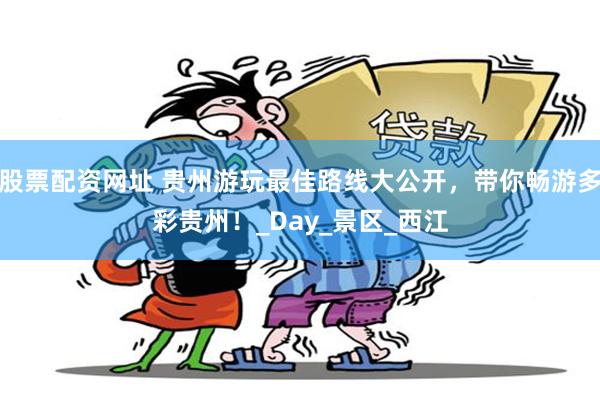股票配资网址 贵州游玩最佳路线大公开，带你畅游多彩贵州！_Day_景区_西江