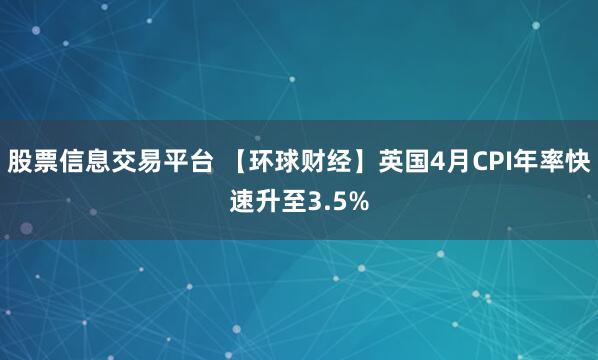 股票信息交易平台 【环球财经】英国4月CPI年率快速升至3.5%