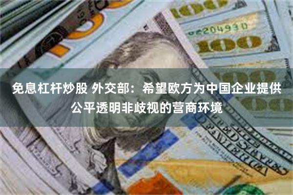 免息杠杆炒股 外交部：希望欧方为中国企业提供公平透明非歧视的营商环境
