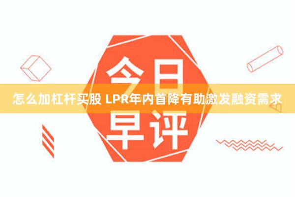 怎么加杠杆买股 LPR年内首降有助激发融资需求
