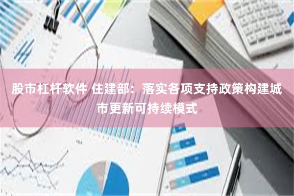 股市杠杆软件 住建部：落实各项支持政策构建城市更新可持续模式