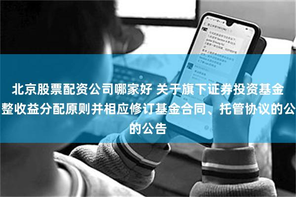 北京股票配资公司哪家好 关于旗下证券投资基金调整收益分配原则并相应修订基金合同、托管协议的公告