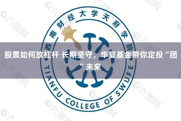 股票如何放杠杆 长期坚守，华夏基金带你定投“团”未来