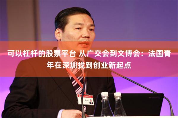 可以杠杆的股票平台 从广交会到文博会：法国青年在深圳找到创业新起点
