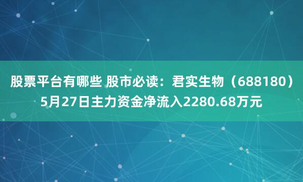 股票平台有哪些 股市必读：君实生物（688180）5月27日主力资金净流入2280.68万元