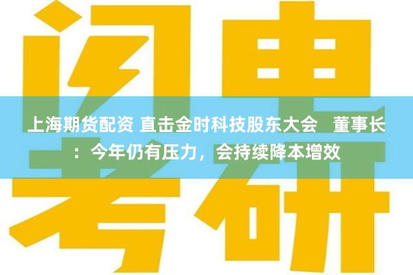 上海期货配资 直击金时科技股东大会   董事长：今年仍有压力，会持续降本增效