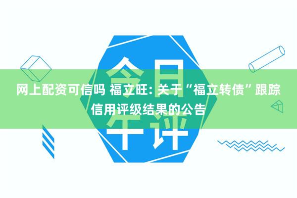 网上配资可信吗 福立旺: 关于“福立转债”跟踪信用评级结果的公告