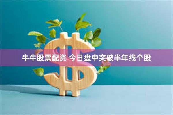 牛牛股票配资 今日盘中突破半年线个股