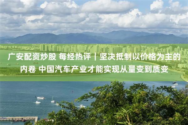 广安配资炒股 每经热评｜坚决抵制以价格为主的内卷 中国汽车产业才能实现从量变到质变