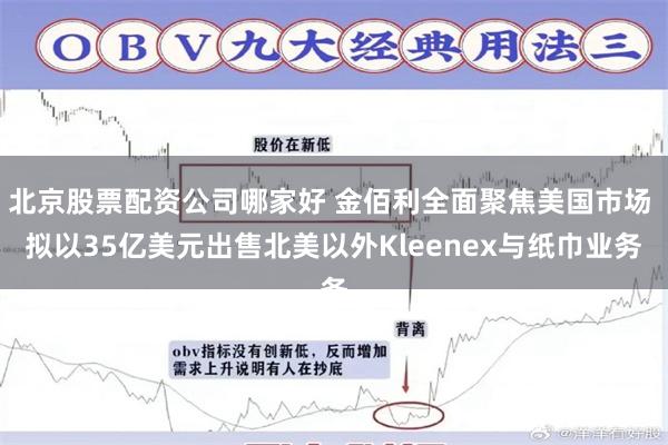 北京股票配资公司哪家好 金佰利全面聚焦美国市场 拟以35亿美元出售北美以外Kleenex与纸巾业务