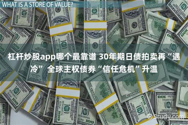 杠杆炒股app哪个最靠谱 30年期日债拍卖再“遇冷” 全球主权债券“信任危机”升温